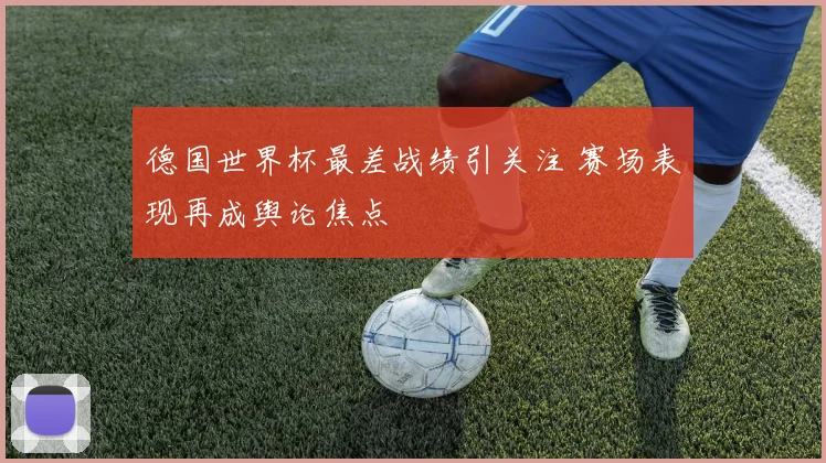 德国世界杯最差战绩引关注 赛场表现再成舆论焦点