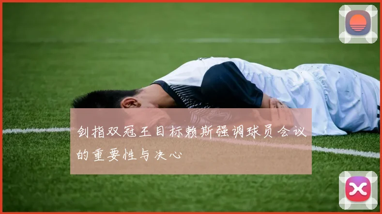 剑指双冠王目标赖斯强调球员会议的重要性与决心
