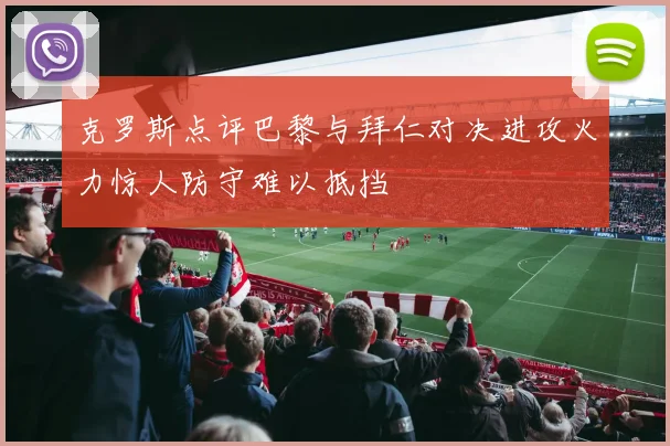 克罗斯点评巴黎与拜仁对决进攻火力惊人防守难以抵挡