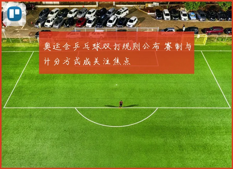 奥运会乒乓球双打规则公布 赛制与计分方式成关注焦点