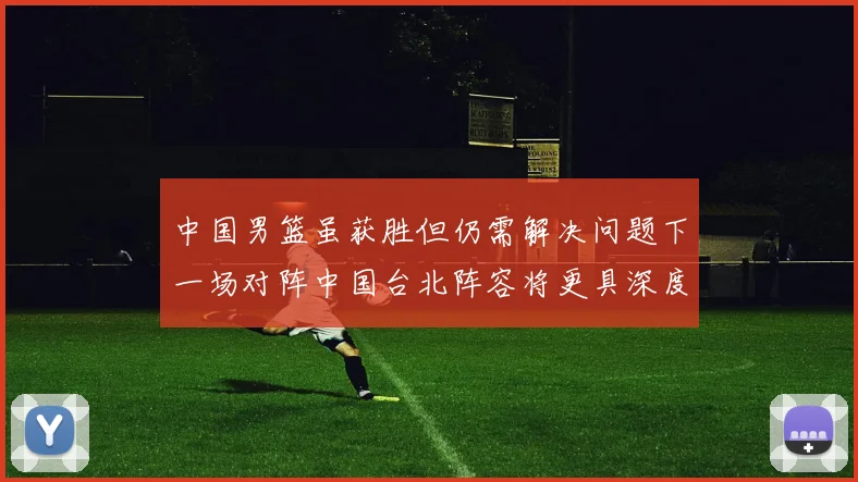 中国男篮虽获胜但仍需解决问题下一场对阵中国台北阵容将更具深度