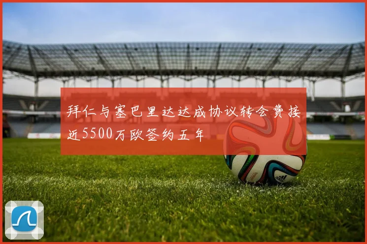 拜仁与塞巴里达达成协议转会费接近5500万欧签约五年